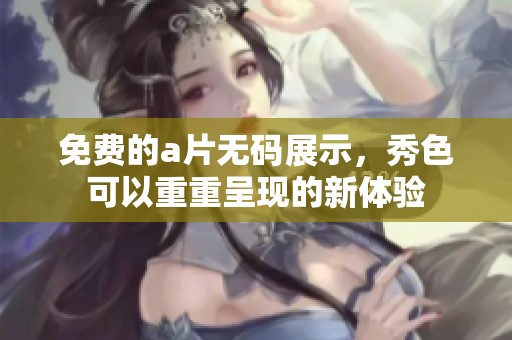 免费的****展示，秀色可以重重呈现的新体验