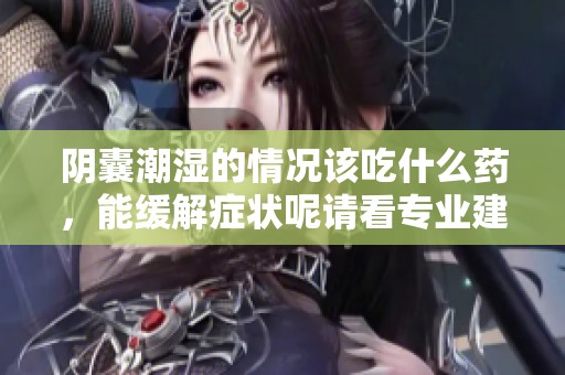 阴囊潮湿的情况该吃什么药，能缓解症状呢请看专业建议