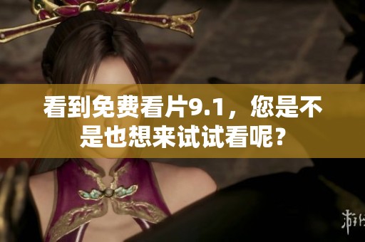 看到免费看片9.1，您是不是也想来试试看呢？