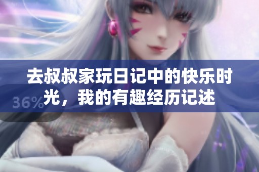 去叔叔家玩日记中的快乐时光，我的有趣经历记述