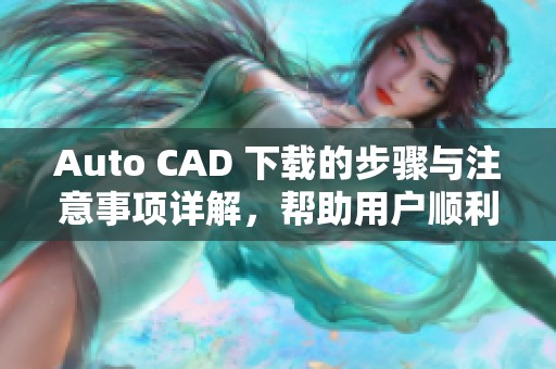 Auto CAD 下载的步骤与注意事项详解，帮助用户顺利完成安装与使用