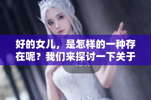 好的女儿，是怎样的一种存在呢？我们来探讨一下关于好女儿的十个特征。
