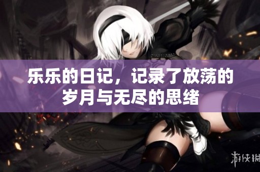 乐乐的日记，记录了放荡的岁月与无尽的思绪