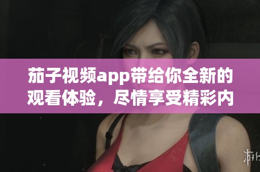 茄子视频app带给你全新的观看体验，尽情享受精彩内容！