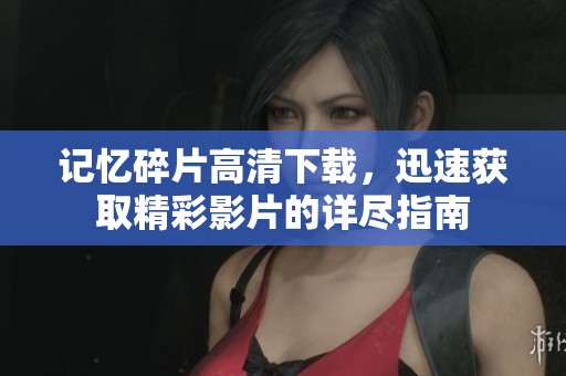 记忆碎片高清下载，迅速获取精彩影片的详尽指南