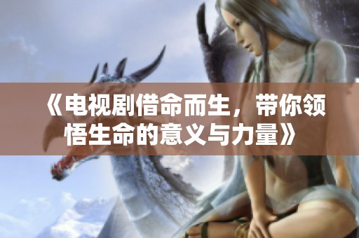 《电视剧借命而生，带你领悟生命的意义与力量》