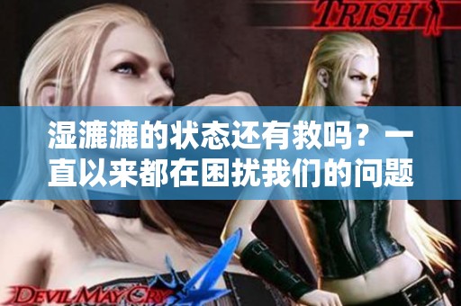 湿漉漉的状态还有救吗？一直以来都在困扰我们的问题分析