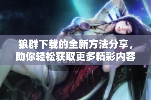 狼群下载的全新方法分享，助你轻松获取更多精彩内容！