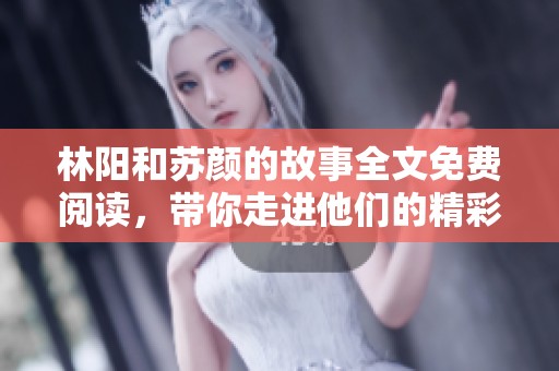 林阳和苏颜的故事全文免费阅读，带你走进他们的精彩人生与爱情。