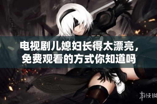 电视剧儿媳妇长得太漂亮，免费观看的方式你知道吗