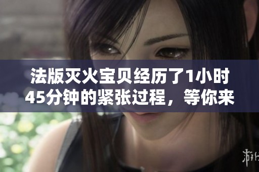 法版灭火宝贝经历了1小时45分钟的紧张过程，等你来看精彩实录！