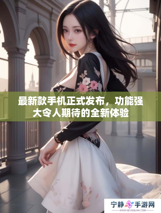 最新款手机正式发布，功能强大令人期待的全新体验