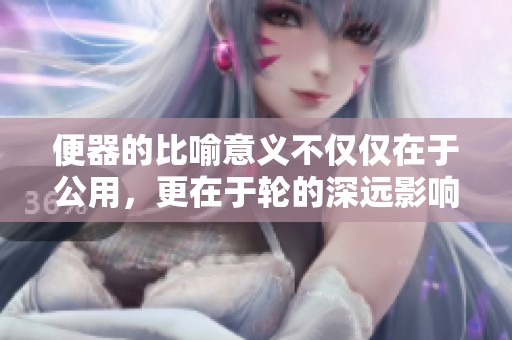 便器的比喻意义不仅仅在于公用，更在于轮的深远影响