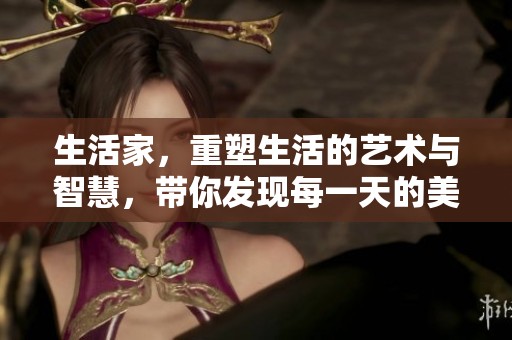 生活家，重塑生活的艺术与智慧，带你发现每一天的美好与快乐。