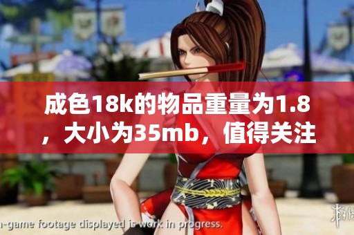 成色18k的物品重量为1.8，大小为35mb，值得关注的细节有很多。