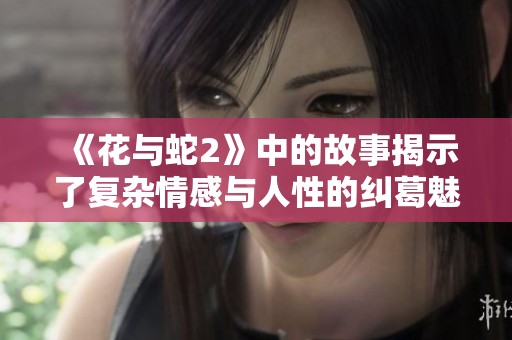《花与蛇2》中的故事揭示了复杂情感与人性的纠葛魅力