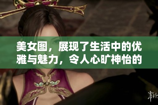 美女图，展现了生活中的优雅与魅力，令人心旷神怡的视觉享受。
