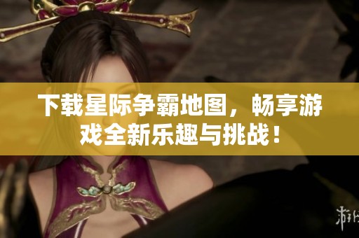 下载星际争霸地图，畅享游戏全新乐趣与挑战！