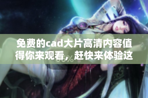 免费的cad大片高清内容值得你来观看，赶快来体验这场视觉盛宴吧