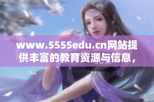 www.5555edu.cn网站提供丰富的教育资源与信息，让我们共同探索学习的世界
