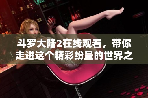 斗罗大陆2在线观看，带你走进这个精彩纷呈的世界之旅