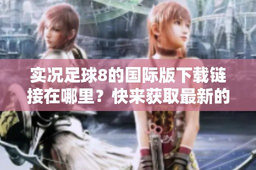 实况足球8的国际版下载链接在哪里？快来获取最新的实况足球8国际版下载吧！