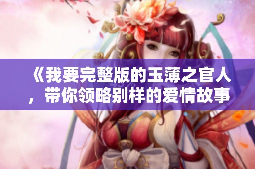 《我要完整版的玉薄之官人，带你领略别样的爱情故事》
