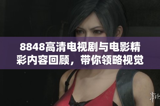 8848高清电视剧与电影精彩内容回顾，带你领略视觉盛宴的魅力所在