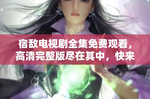 宿敌电视剧全集免费观看，高清完整版尽在其中，快来观看吧