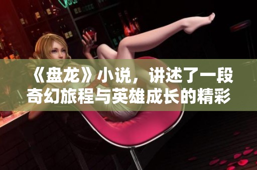 《盘龙》小说，讲述了一段奇幻旅程与英雄成长的精彩故事