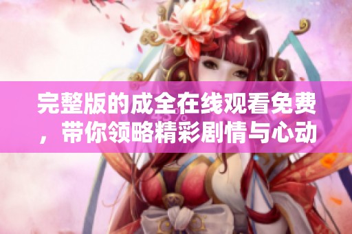 完整版的成全在线观看免费，带你领略精彩剧情与心动时刻