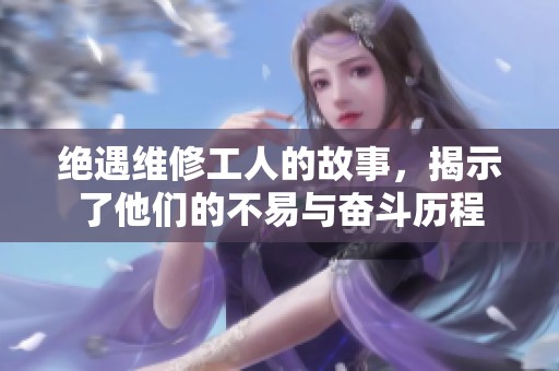 绝遇维修工人的故事，揭示了他们的不易与奋斗历程