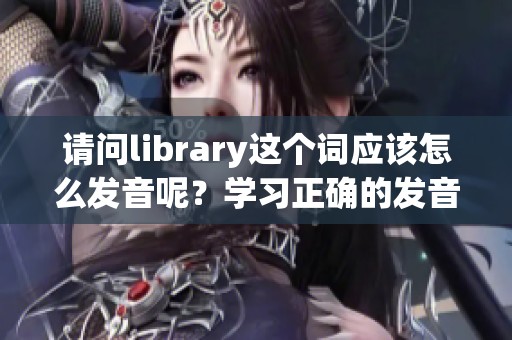 请问library这个词应该怎么发音呢？学习正确的发音技巧与方法。