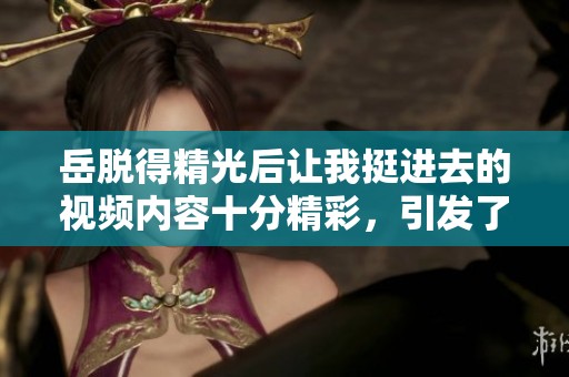 岳脱得精光后让我挺进去的视频内容十分精彩，引发了观众的热议