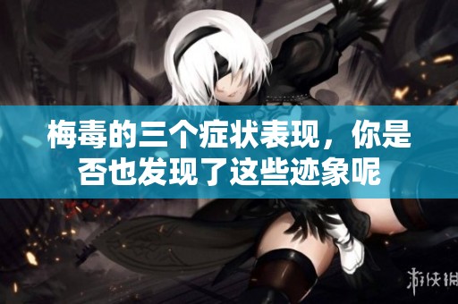 梅毒的三个症状表现，你是否也发现了这些迹象呢