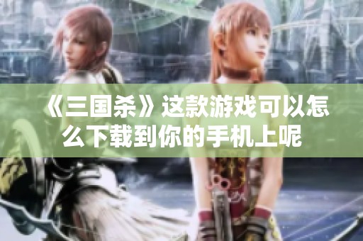 《三国杀》这款游戏可以怎么下载到你的手机上呢
