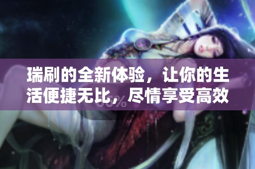 瑞刷的全新体验，让你的生活便捷无比，尽情享受高效服务带来的乐趣