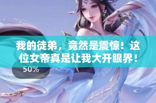 我的徒弟，竟然是震惊！这位女帝真是让我大开眼界！