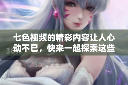 七色视频的精彩内容让人心动不已，快来一起探索这些精彩瞬间吧！