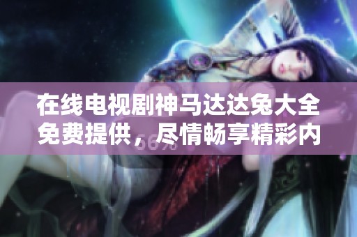 在线电视剧神马达达兔大全免费提供，尽情畅享精彩内容与乐趣