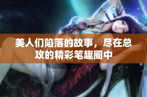 美人们陷落的故事，尽在总攻的精彩笔趣阁中