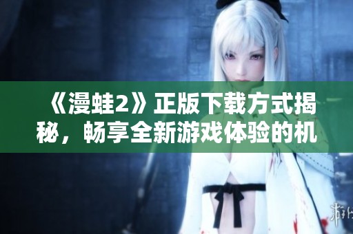 《漫蛙2》正版下载方式揭秘，畅享全新游戏体验的机会来了