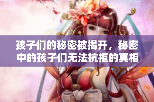 孩子们的秘密被揭开，秘密中的孩子们无法抗拒的真相是什么？