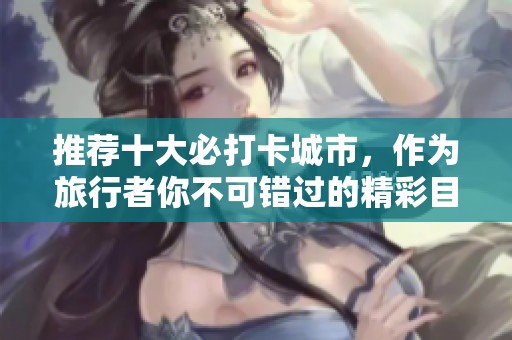 推荐十大必打卡城市，作为旅行者你不可错过的精彩目的地