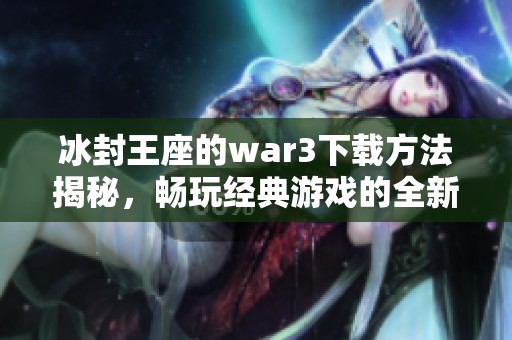 冰封王座的war3下载方法揭秘，畅玩经典游戏的全新方式面临挑战