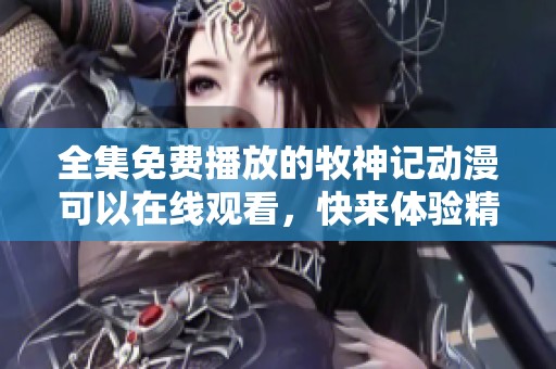 全集免费播放的牧神记动漫可以在线观看，快来体验精彩的故事吧