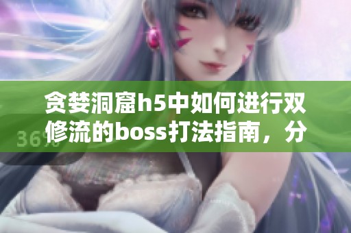 贪婪洞窟h5中如何进行双修流的boss打法指南，分享技巧与策略