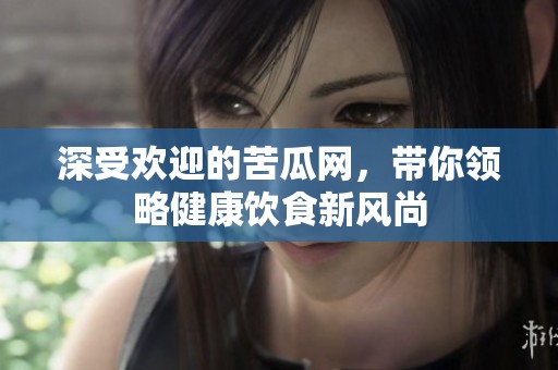 深受欢迎的苦瓜网，带你领略健康饮食新风尚