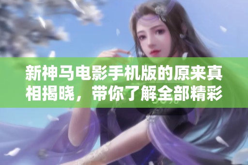 新神马电影手机版的原来真相揭晓，带你了解全部精彩内容与特色。