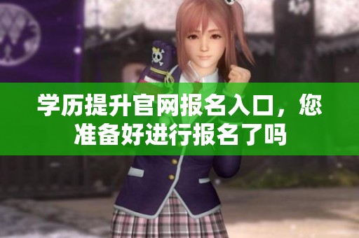 学历提升官网报名入口，您准备好进行报名了吗